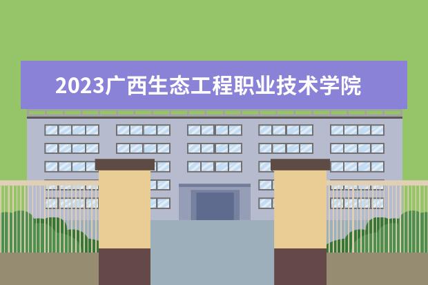 2023广西生态工程职业技术学院招生简章 广西生态工程职业技术学院有什么专业