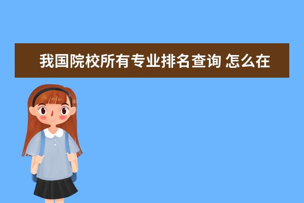 我国院校所有专业排名查询 怎么在中国研招网上查院校专业排名?