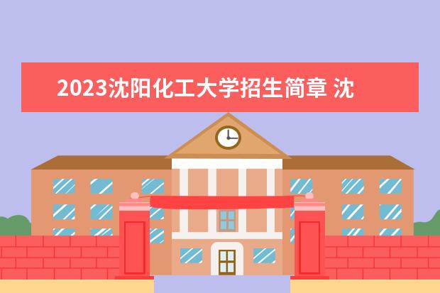 2023沈阳化工大学招生简章 沈阳化工大学有什么专业