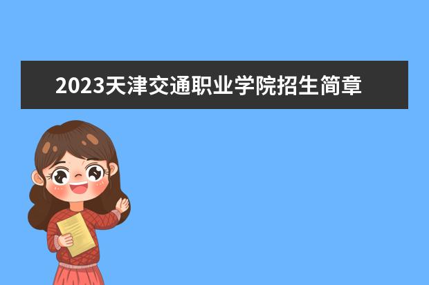 2023天津交通职业学院招生简章 天津交通职业学院有什么专业