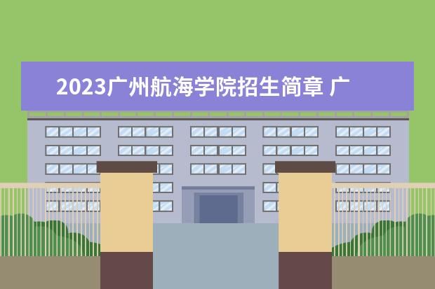 2023广州航海学院招生简章 广州航海学院有什么专业