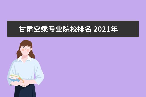甘肃空乘专业院校排名 2021年甘肃空乘录取人数