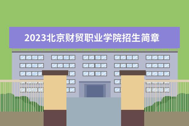 2023北京财贸职业学院招生简章 北京财贸职业学院有什么专业