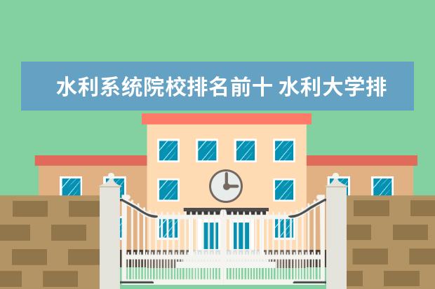 水利系统院校排名前十 水利大学排名