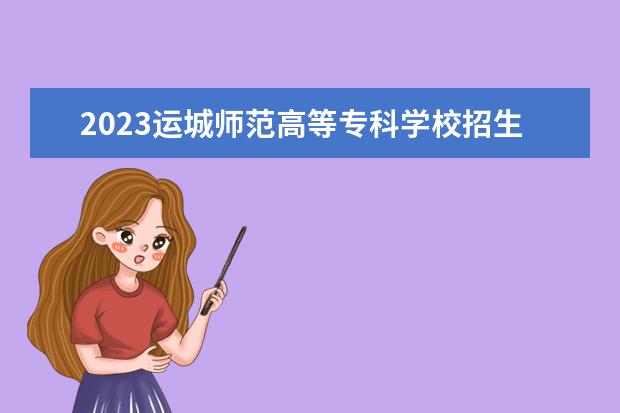 2023运城师范高等专科学校招生简章 运城师范高等专科学校有什么专业