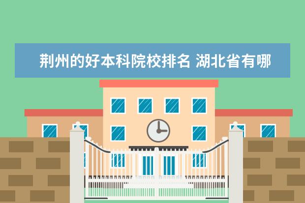 荆州的好本科院校排名 湖北省有哪些大学