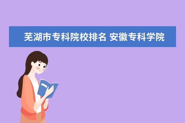 芜湖市专科院校排名 安徽专科学院排名表
