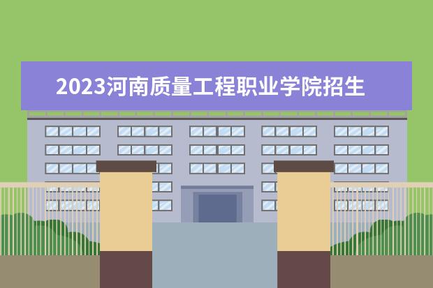 2023河南质量工程职业学院招生简章 河南质量工程职业学院有什么专业