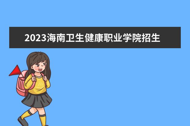 2023海南卫生健康职业学院招生简章 海南卫生健康职业学院有什么专业