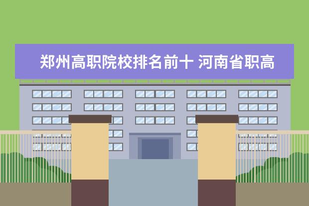 郑州高职院校排名前十 河南省职高排名前十的学校