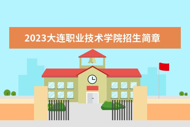 2023大连职业技术学院招生简章 大连职业技术学院有什么专业