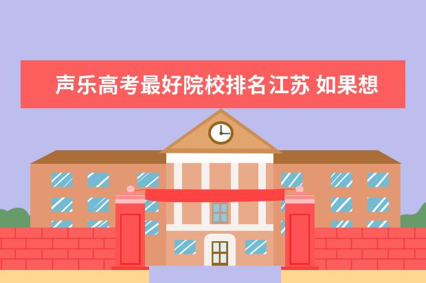 声乐高考最好院校排名江苏 如果想高考考艺术生,是考主项为钢琴还是声乐比较容...