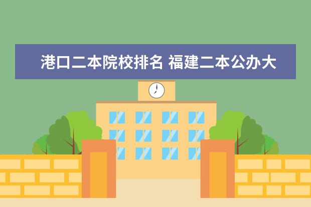 港口二本院校排名 福建二本公办大学排名及分数线