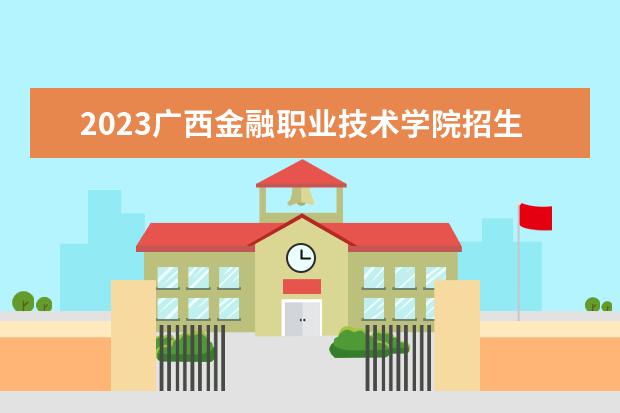 2023广西金融职业技术学院招生简章 广西金融职业技术学院有什么专业