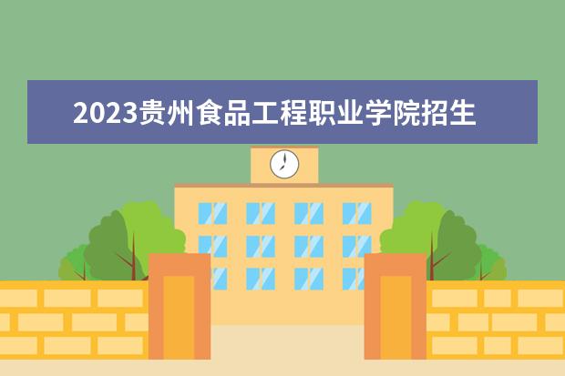 2023贵州食品工程职业学院招生简章 贵州食品工程职业学院有什么专业