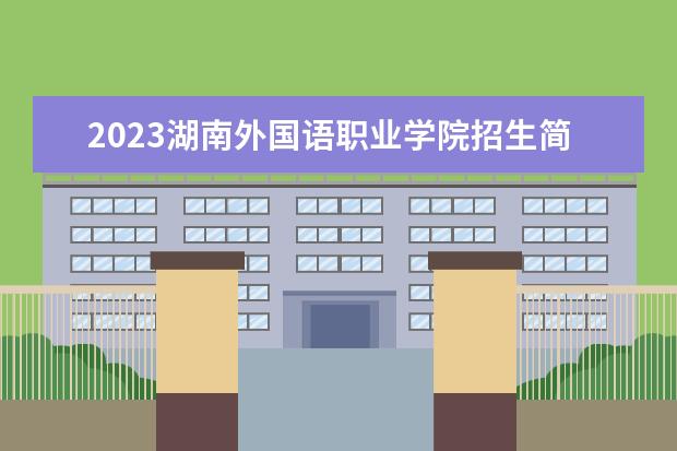 2023湖南外国语职业学院招生简章 湖南外国语职业学院有什么专业