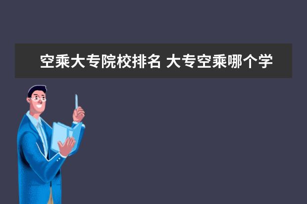 空乘大专院校排名 大专空乘哪个学校好 专科的空乘有出路吗