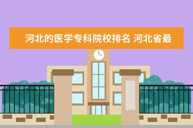 河北的医学专科院校排名 河北省最好的医专学校有哪些?