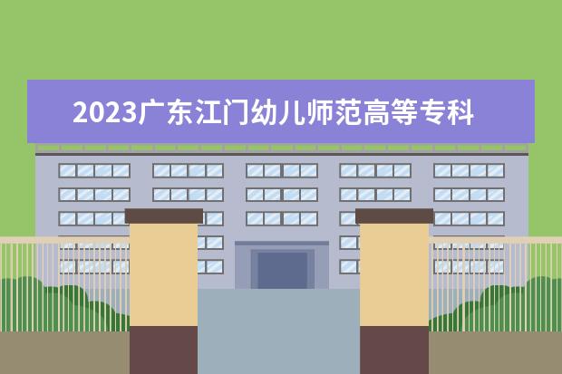 2023广东江门幼儿师范高等专科学校招生简章 广东江门幼儿师范高等专科学校有什么专业