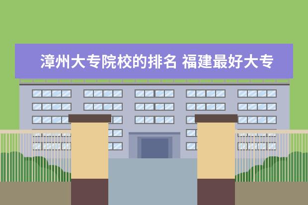 漳州大专院校的排名 福建最好大专排名官方