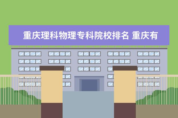 重庆理科物理专科院校排名 重庆有哪些好大学,前十名