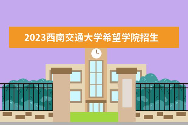 2023西南交通大学希望学院招生简章 西南交通大学希望学院有什么专业