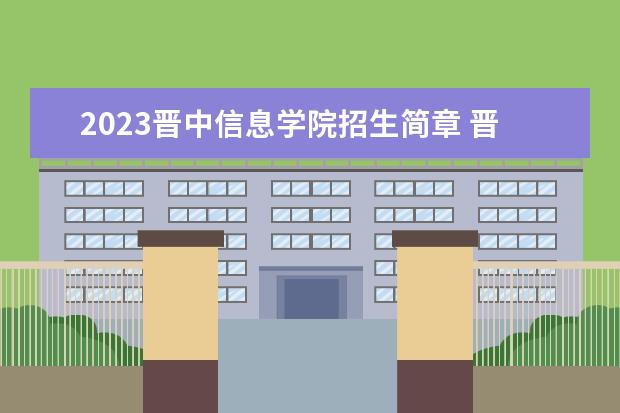 2023晋中信息学院招生简章 晋中信息学院有什么专业