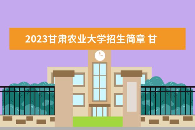 2023甘肃农业大学招生简章 甘肃农业大学有什么专业