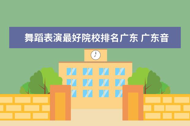 舞蹈表演最好院校排名广东 广东音乐学院排名