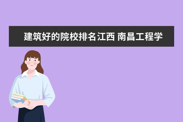 建筑好的院校排名江西 南昌工程学院排名