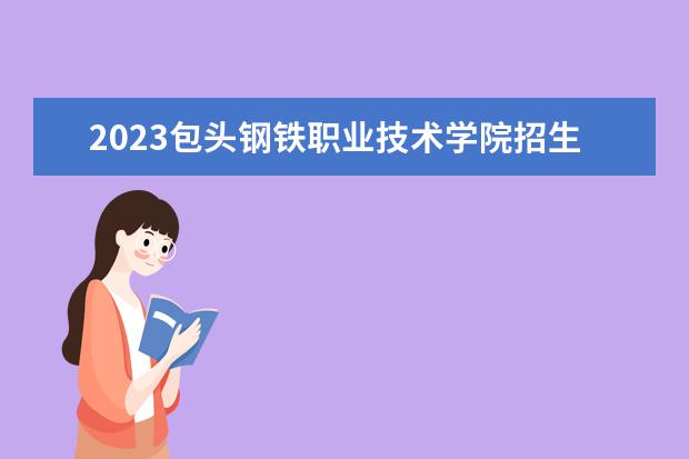 2023包头钢铁职业技术学院招生简章 包头钢铁职业技术学院有什么专业