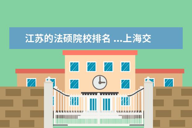 江苏的法硕院校排名 ...上海交通大学,华东师范大学这五所院校的法律硕士...