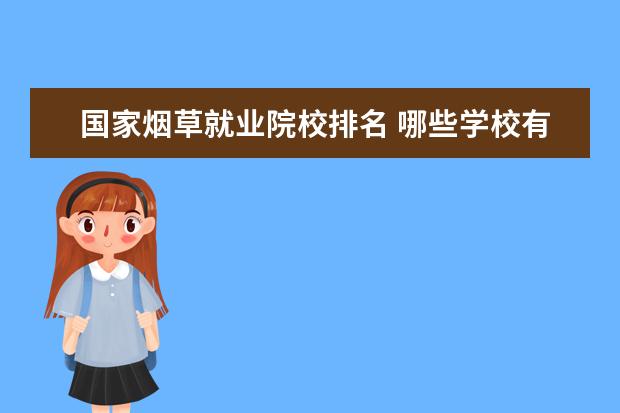 国家烟草就业院校排名 哪些学校有烟草专业怎么样?烟草专业好就业吗?中国最...