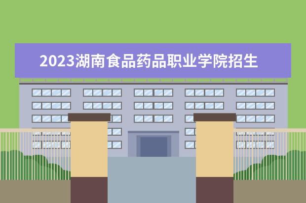 2023湖南食品药品职业学院招生简章 湖南食品药品职业学院有什么专业
