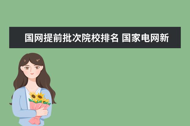 国网提前批次院校排名 国家电网新源公司正式员工和国网的待遇差别很大吗? ...