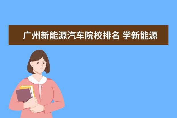 广州新能源汽车院校排名 学新能源汽车技术去哪个学校好?