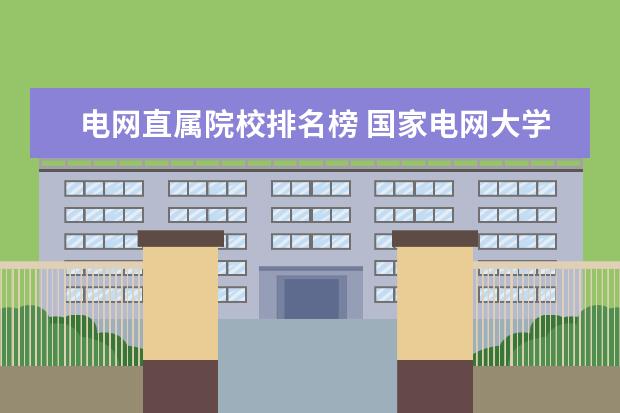 电网直属院校排名榜 国家电网大学排名