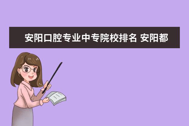 安阳口腔专业中专院校排名 安阳都有什么中专学校?专业都有什么?详细点好不? - ...