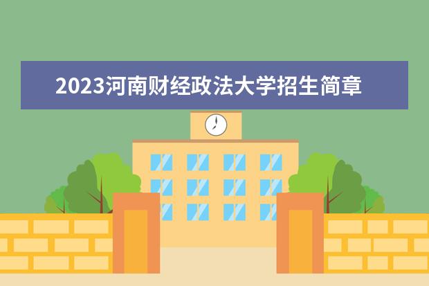 2023河南财经政法大学招生简章 河南财经政法大学有什么专业