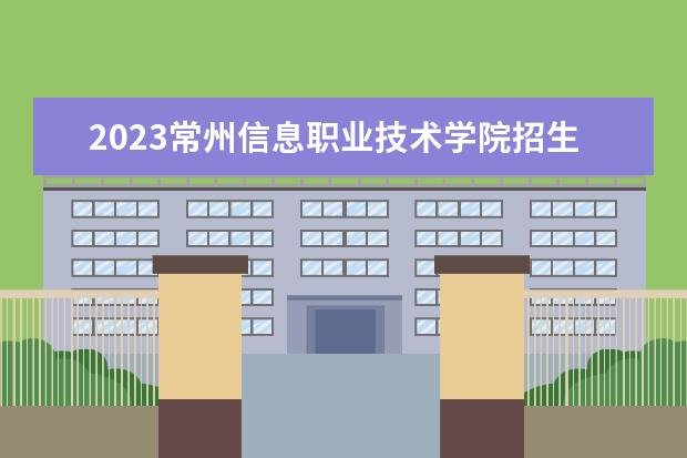 2023常州信息职业技术学院招生简章 常州信息职业技术学院有什么专业