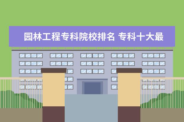 园林工程专科院校排名 专科十大最好专业学校