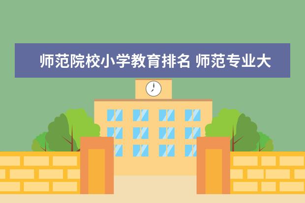 师范院校小学教育排名 师范专业大学排名