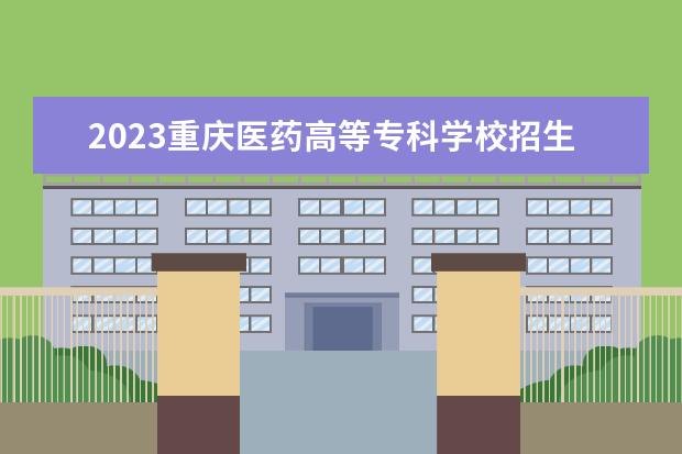 2023重庆医药高等专科学校招生简章 重庆医药高等专科学校有什么专业