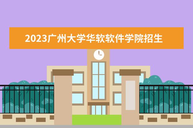 2023广州大学华软软件学院招生简章 广州大学华软软件学院有什么专业