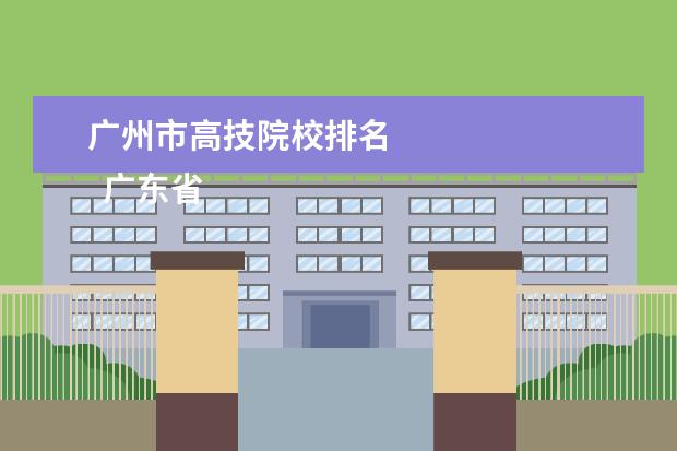 广州市高技院校排名 
  广东省技术学院好不好
