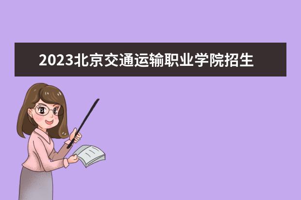 2023北京交通运输职业学院招生简章 北京交通运输职业学院有什么专业