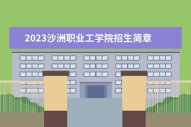 2023沙洲职业工学院招生简章 沙洲职业工学院有什么专业