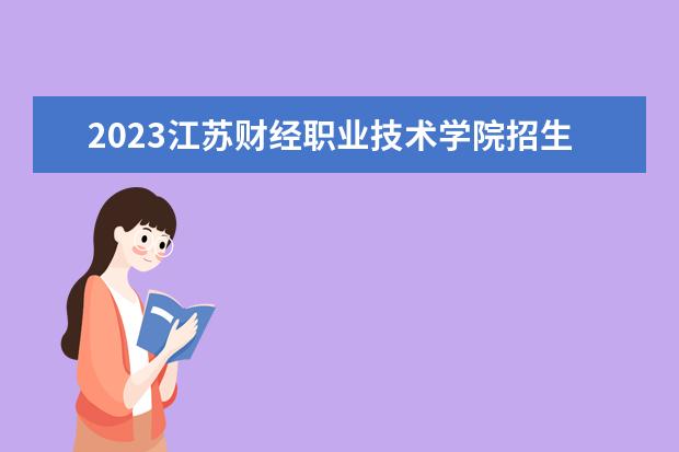 2023江苏财经职业技术学院招生简章 江苏财经职业技术学院有什么专业
