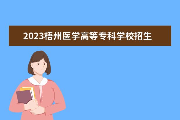 2023梧州医学高等专科学校招生简章 梧州医学高等专科学校有什么专业