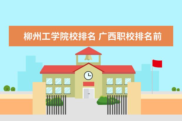 柳州工学院校排名 广西职校排名前十名学校